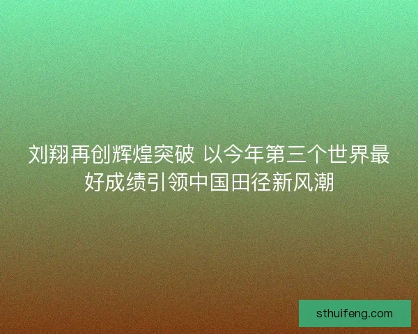 刘翔再创辉煌突破 以今年第三个世界最好成绩引领中国田径新风潮